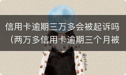 信用卡逾期三万多会被起诉吗（两万多信用卡逾期三个月被起诉怎么办）