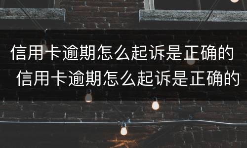 信用卡逾期怎么起诉是正确的 信用卡逾期怎么起诉是正确的还款方式