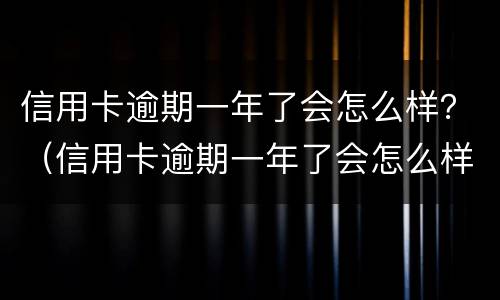信用卡逾期一年了会怎么样？（信用卡逾期一年了会怎么样）