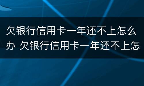 欠银行信用卡一年还不上怎么办 欠银行信用卡一年还不上怎么办呢