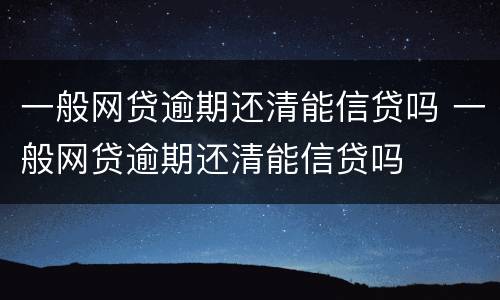 一般网贷逾期还清能信贷吗 一般网贷逾期还清能信贷吗