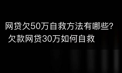 网贷欠50万自救方法有哪些？ 欠款网贷30万如何自救