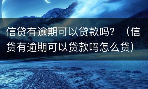 信贷有逾期可以贷款吗？（信贷有逾期可以贷款吗怎么贷）