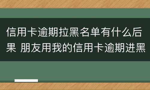 信用卡逾期拉黑名单有什么后果 朋友用我的信用卡逾期进黑名单了能告他吗