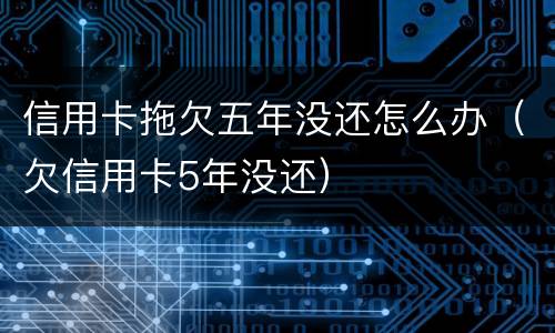 信用卡拖欠五年没还怎么办（欠信用卡5年没还）
