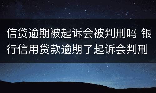 信贷逾期被起诉会被判刑吗 银行信用贷款逾期了起诉会判刑吗