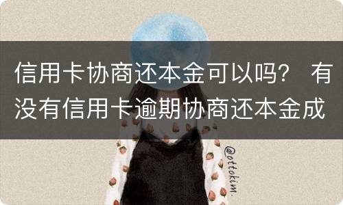 信用卡协商还本金可以吗？ 有没有信用卡逾期协商还本金成功了的