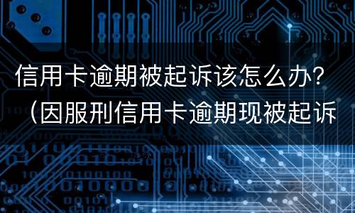 信用卡逾期被起诉该怎么办？（因服刑信用卡逾期现被起诉该怎么做）