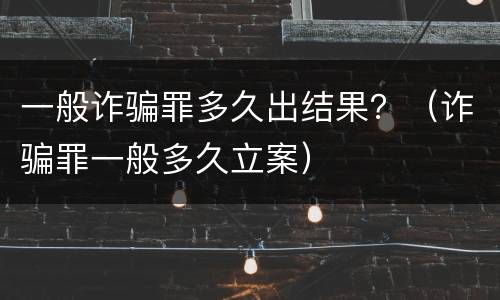 一般诈骗罪多久出结果？（诈骗罪一般多久立案）