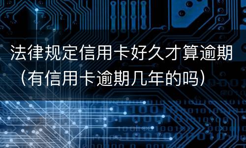 法律规定信用卡好久才算逾期（有信用卡逾期几年的吗）