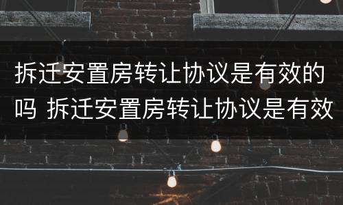 拆迁安置房转让协议是有效的吗 拆迁安置房转让协议是有效的吗