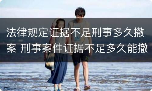 法律规定证据不足刑事多久撤案 刑事案件证据不足多久能撤案