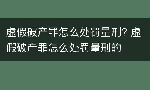 虚假破产罪怎么处罚量刑? 虚假破产罪怎么处罚量刑的