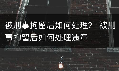 被刑事拘留后如何处理？ 被刑事拘留后如何处理违章