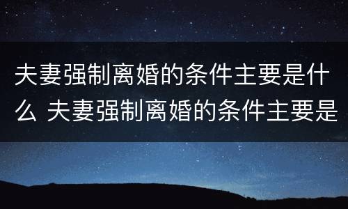 夫妻强制离婚的条件主要是什么 夫妻强制离婚的条件主要是什么问题