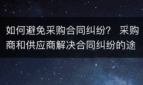 如何避免采购合同纠纷？ 采购商和供应商解决合同纠纷的途径