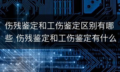 伤残鉴定和工伤鉴定区别有哪些 伤残鉴定和工伤鉴定有什么区别