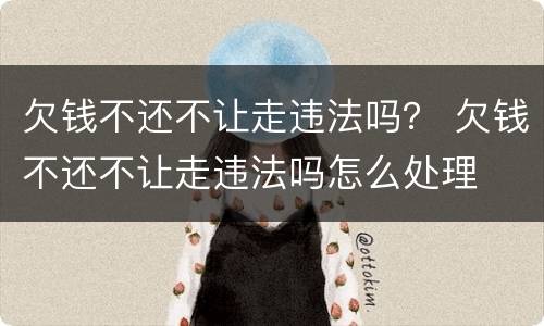 欠钱不还不让走违法吗？ 欠钱不还不让走违法吗怎么处理