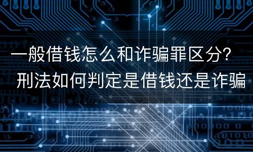 一般借钱怎么和诈骗罪区分？ 刑法如何判定是借钱还是诈骗