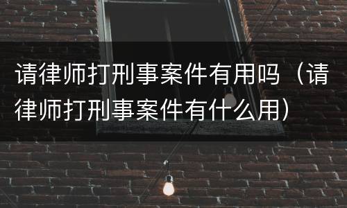 请律师打刑事案件有用吗（请律师打刑事案件有什么用）