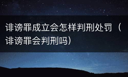 诽谤罪成立会怎样判刑处罚（诽谤罪会判刑吗）