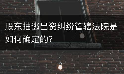 股东抽逃出资纠纷管辖法院是如何确定的？