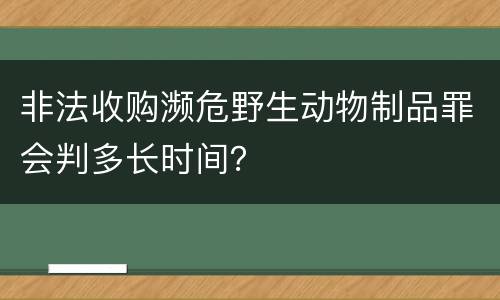 非法收购濒危野生动物制品罪会判多长时间？