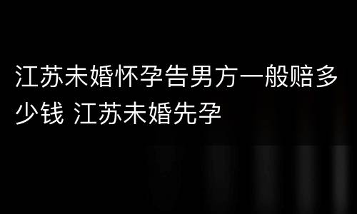江苏未婚怀孕告男方一般赔多少钱 江苏未婚先孕
