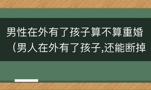 男性在外有了孩子算不算重婚（男人在外有了孩子,还能断掉吗）