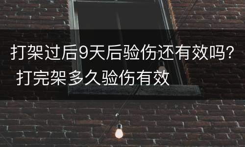 打架过后9天后验伤还有效吗？ 打完架多久验伤有效