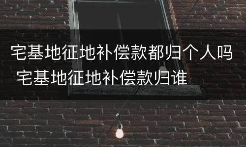 宅基地征地补偿款都归个人吗 宅基地征地补偿款归谁