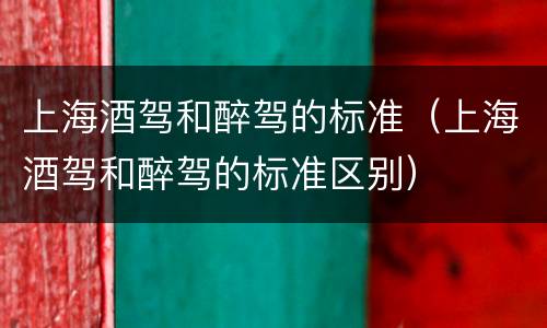 上海酒驾和醉驾的标准（上海酒驾和醉驾的标准区别）