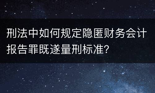 刑法中如何规定隐匿财务会计报告罪既遂量刑标准？