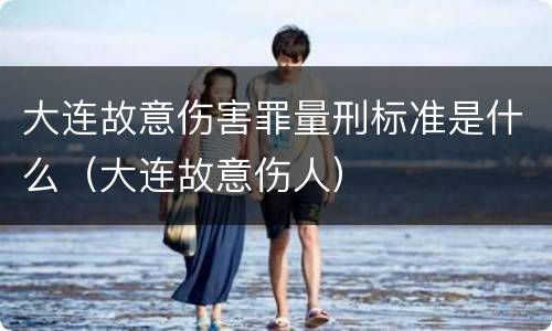 大连故意伤害罪量刑标准是什么（大连故意伤人）