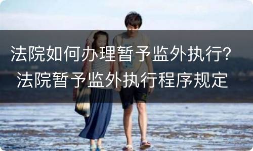 法院如何办理暂予监外执行？ 法院暂予监外执行程序规定
