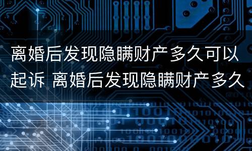 离婚后发现隐瞒财产多久可以起诉 离婚后发现隐瞒财产多久可以起诉对方