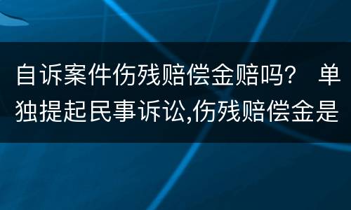 自诉案件伤残赔偿金赔吗？ 单独提起民事诉讼,伤残赔偿金是否支持