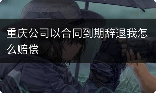 重庆公司以合同到期辞退我怎么赔偿