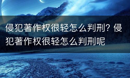 侵犯著作权很轻怎么判刑? 侵犯著作权很轻怎么判刑呢
