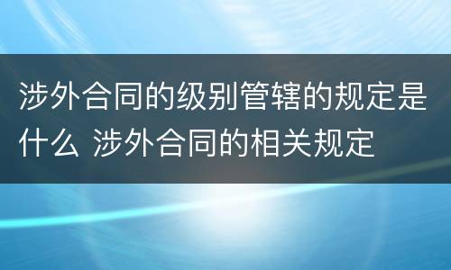 涉外合同的级别管辖的规定是什么 涉外合同的相关规定