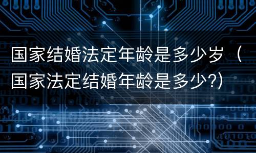 国家结婚法定年龄是多少岁（国家法定结婚年龄是多少?）
