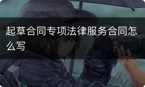 起草合同专项法律服务合同怎么写
