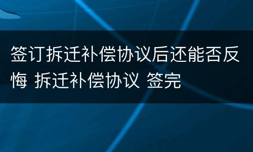 签订拆迁补偿协议后还能否反悔 拆迁补偿协议 签完