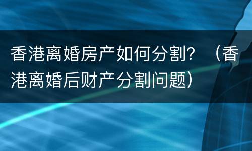 香港离婚房产如何分割？（香港离婚后财产分割问题）