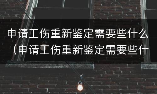 申请工伤重新鉴定需要些什么（申请工伤重新鉴定需要些什么材料）