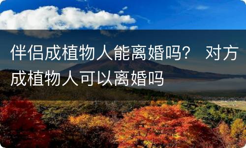 伴侣成植物人能离婚吗？ 对方成植物人可以离婚吗