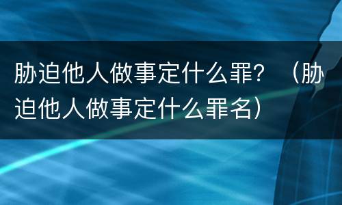 胁迫他人做事定什么罪？（胁迫他人做事定什么罪名）