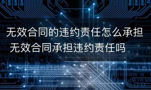 无效合同的违约责任怎么承担 无效合同承担违约责任吗