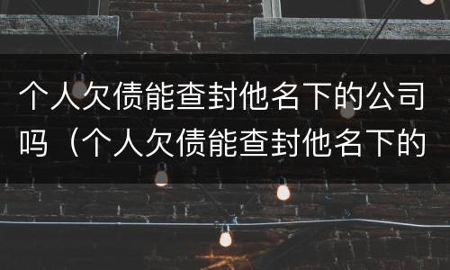 个人欠债能查封他名下的公司吗（个人欠债能查封他名下的公司吗）