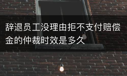 辞退员工没理由拒不支付赔偿金的仲裁时效是多久